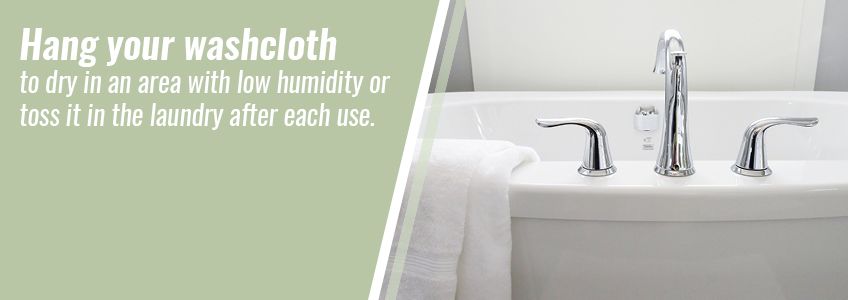 Hang your washcloth in a low-humidity area or wash after each use